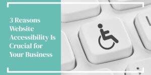 3 Reasons Website Accessibility Is Crucial for Your Business