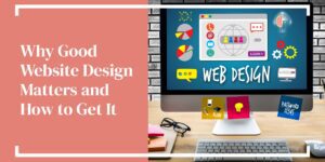 Why Good Website Design Matters and How to Get It