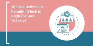 Website Refresh or Rebuild; Which is Right for Your Website?
