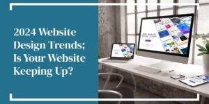 2024 Website Design Trends; Is Your Website Keeping Up?