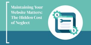 Maintaining Your Website Matters: The Hidden Cost of Neglect